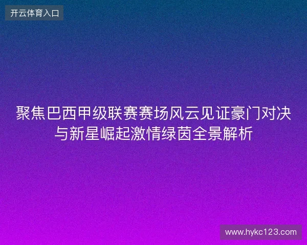 聚焦巴西甲级联赛赛场风云见证豪门对决与新星崛起激情绿茵全景解析