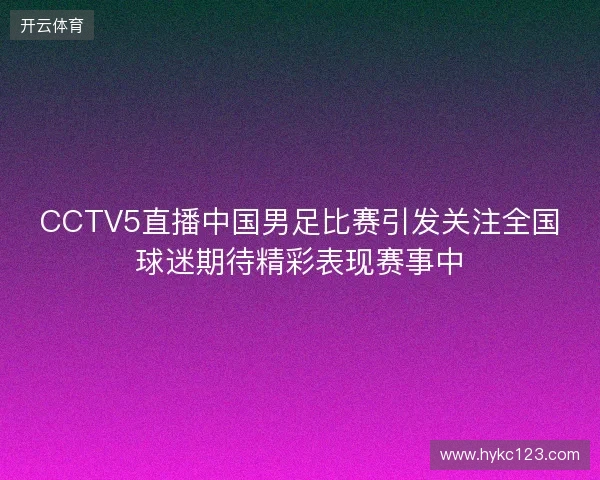 CCTV5直播中国男足比赛引发关注全国球迷期待精彩表现赛事中