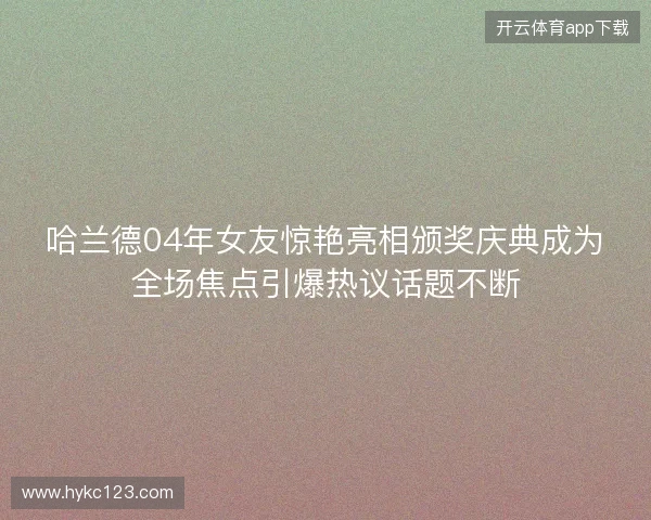 哈兰德04年女友惊艳亮相颁奖庆典成为全场焦点引爆热议话题不断